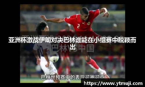 亚洲杯激战伊朗对决巴林谁能在小组赛中脱颖而出