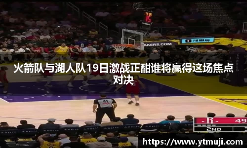火箭队与湖人队19日激战正酣谁将赢得这场焦点对决