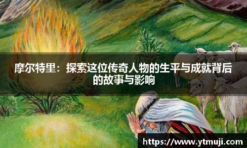 摩尔特里：探索这位传奇人物的生平与成就背后的故事与影响