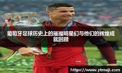 葡萄牙足球历史上的璀璨明星们与他们的辉煌成就回顾