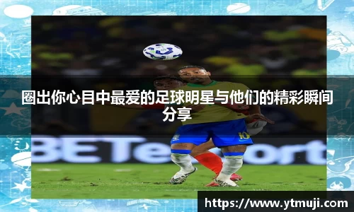 圈出你心目中最爱的足球明星与他们的精彩瞬间分享