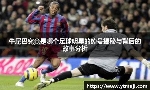 牛尾巴究竟是哪个足球明星的绰号揭秘与背后的故事分析